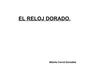 EL RELOJ DORADO. 
Alberto Corral González 
 