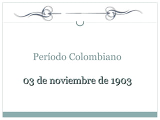 Período Colombiano
03 de noviembre de 190303 de noviembre de 1903
 