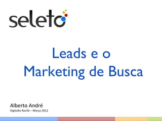 Leads e o
          Marketing de Busca

Alberto André
Digitalks Recife – Março 2012
 