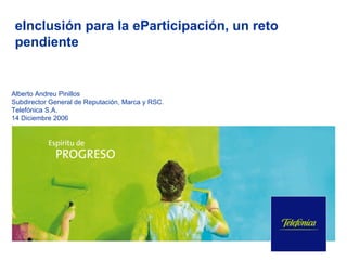 eInclusión para la eParticipación, un reto pendiente Alberto Andreu Pinillos Subdirector General de Reputación, Marca y RSC.  Telefónica S.A. 14 Diciembre 2006 : 