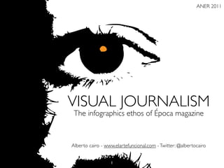 ANER 2011




VISUAL JOURNALISM
 The infographics ethos of Época magazine



Alberto cairo - www.elartefuncional.com - Twitter: @albertocairo


                  1
 
