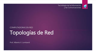 Topologías de Red
Prof. Alberto V. Lombardi
COMPUTADORAS EN RED
Tecnología de la Información
y las Comunicaciones
 