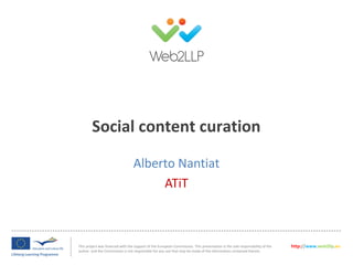 This project was financed with the support of the European Commission. This presentation is the sole responsibility of the
author and the Commission is not responsible for any use that may be made of the information contained therein.
http://www.web2llp.eu
Social content curation
Alberto Nantiat
ATiT
 
