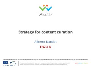 This project was financed with the support of the European Commission. This presentation is the sole responsibility of the
author and the Commission is not responsible for any use that may be made of the information contained therein.
http://www.web2llp.eu
Strategy for content curation
Alberto Nantiat
ENZO B
 