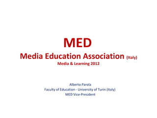 MED
Media Education Association (Italy)
                Media & Learning 2012



                       Alberto Parola
       Faculty of Education - University of Turin (Italy)
                     MED Vice-President
 