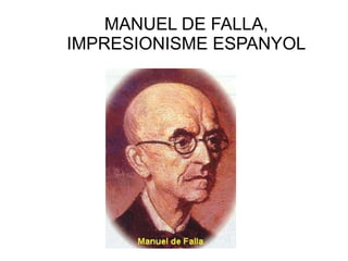 MANUEL DE FALLA, 
IMPRESIONISME ESPANYOL 
 