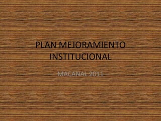 PLAN MEJORAMIENTO INSTITUCIONAL MACANAL 2011 
