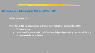 IV. Elaboración del Standards Alignment Plan (SAP)
Visita julio de 2012
Plan 2013. No se acepta por la Initial Accreditation Committee (IAC)
• Presupuesto
• Información detallada cualificación del profesorado y la calidad de sus
programas de enseñanza
20
 