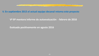 V. En septiembre 2015 el actual equipo decanal retoma este proyecto
Vº Bº mentora Informe de autoevaluación - febrero de 2016
Evaluado positivamente en agosto 2016
21
 