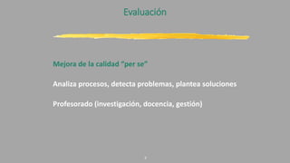 Evaluación
Mejora de la calidad “per se”
Analiza procesos, detecta problemas, plantea soluciones
Profesorado (investigación, docencia, gestión)
7
 