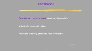 Certificación
Evaluación de procesos (servicios/Gestión/SGC)
Voluntario, temporal, cíclico
Resultado binario (Certificado / No certificado)
>>>
8
 