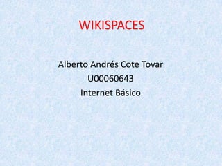 WIKISPACES
Alberto Andrés Cote Tovar
U00060643
Internet Básico
 