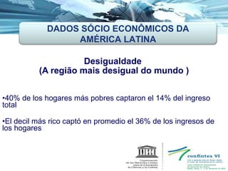 Desigualdade  (A região mais desigual do mundo ) 40% de los hogares más pobres captaron el 14% del ingreso total  El decil más rico captó en promedio el 36% de los ingresos de los hogares DADOS SÓCIO ECONÔMICOS DA AMÉRICA LATINA 