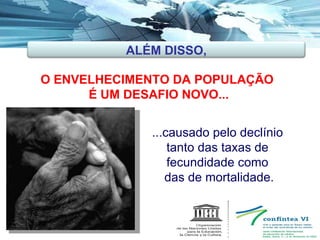 O ENVELHECIMENTO DA POPULAÇÃO  É UM DESAFIO NOVO... ...causado pelo declínio  tanto das taxas de  fecundidade como  das de mortalidade. ALÉM DISSO, 