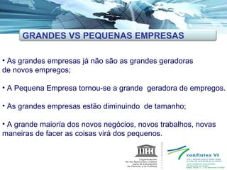 As grandes empresas já não são as grandes geradoras de novos empregos; A Pequena Empresa tornou-se a grande  geradora de empregos. As grandes empresas estão diminuindo  de tamanho; A grande maioría dos novos negócios, novos trabalhos, novas maneiras de facer as coisas virá dos pequenos. GRANDES VS PEQUENAS EMPRESAS 