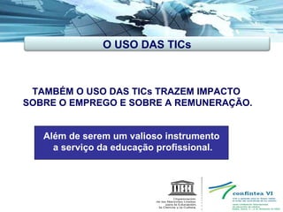 TAMBÉM O USO DAS TICs TRAZEM IMPACTO  SOBRE O EMPREGO E SOBRE A REMUNERAÇÃO. Além de serem um valioso instrumento  a serviço da educação profissional. O USO DAS TICs 