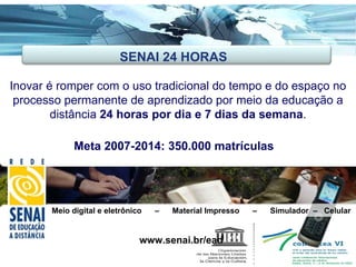 Inovar é romper com o uso tradicional do tempo e do espaço no processo permanente de aprendizado por meio da educação a distância  24 horas por dia e 7 dias da semana . Meta 2007-2014: 350.000 matrículas www.senai.br/ead Meio digital e eletrônico  –  Material Impresso  –  Simulador  –  Celular SENAI 24 HORAS 