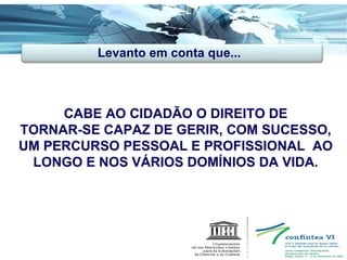 CABE AO CIDADÃO O DIREITO DE TORNAR-SE CAPAZ DE GERIR, COM SUCESSO, UM PERCURSO PESSOAL E PROFISSIONAL  AO LONGO E NOS VÁRIOS DOMÍNIOS DA VIDA. Levanto em conta que... 