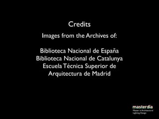 Credits
  Images from the Archives of:

 Biblioteca Nacional de España
Biblioteca Nacional de Catalunya
  Escuela Técnica Superior de
     Arquitectura de Madrid




                                   Master in Architectural
                                   Lighting Design
 