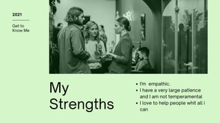 Get to
Know Me
2021
My
Strengths
I'm empathic.
I have a very large patience
and I am not temperamental
I love to help people whit all i
can
 