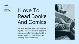 Get to
Know Me
2021
I Love To
Read Books
And Comics
I've read a some books and comics in
my life, i have read like 40 books of
history and informative books, 20 of
heroes and fiction and 20 of love
comedy and comedy only.
 