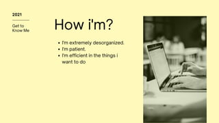 Get to
Know Me
2021
How i'm?
I'm extremely desorganized.
I'm patient.
I'm efficient in the things i
want to do
 