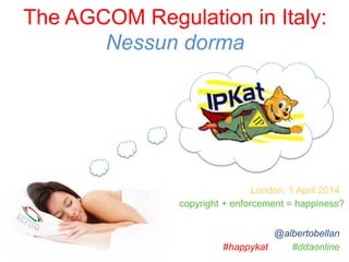 The AGCOM Regulation in Italy:
Nessun dorma
#happykat #ddaonline
London, 1 April 2014
@albertobellan
copyright + enforcement = happiness?
 
