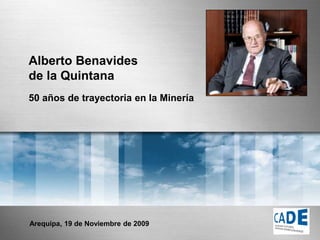 Alberto Benavides
de la Quintana
50 años de trayectoria en la Minería
Arequipa, 19 de Noviembre de 2009
 