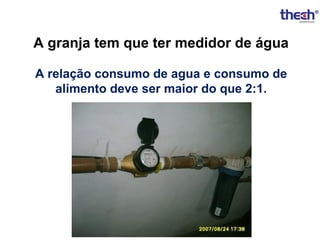 A granja tem que ter medidor de água
A relação consumo de agua e consumo de
alimento deve ser maior do que 2:1.

 