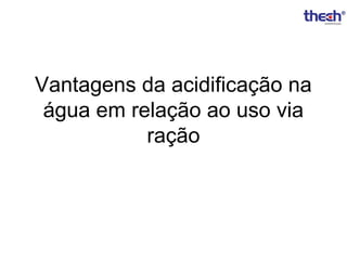 Vantagens da acidificação na
água em relação ao uso via
ração

 