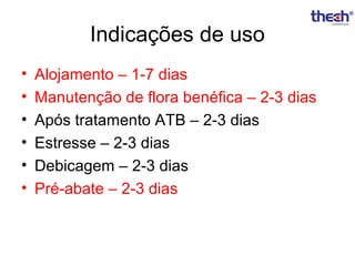 Indicações de uso
•
•
•
•
•
•

Alojamento – 1-7 dias
Manutenção de flora benéfica – 2-3 dias
Após tratamento ATB – 2-3 dias
Estresse – 2-3 dias
Debicagem – 2-3 dias
Pré-abate – 2-3 dias

 