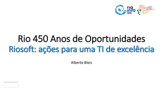 Rio 450 Anos de Oportunidades
Riosoft: ações para uma TI de excelência
Alberto Blois
 