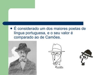 É considerado um dos maiores poetas de língua portuguesa, e o seu valor é comparado ao de Camões.  