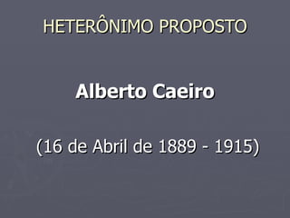 HETERÔNIMO PROPOSTO Alberto Caeiro (16 de Abril de 1889 - 1915) 