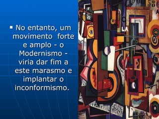 No entanto, um movimento  forte e amplo - o Modernismo - viria dar fim a este marasmo e implantar o inconformismo.  