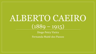 ALBERTO CAEIRO
(1889 – 1915)
Diego Petry Vieira
Fernanda Maitê dos Passos
 