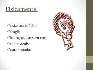 Fisicamente: 
•*estatura média; 
•*frágil; 
•*louro, quase sem cor; 
•*olhos azuis; 
•*cara rapada. 
 