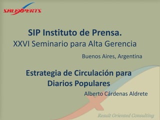 SIP Instituto de Prensa.
XXVI Seminario para Alta Gerencia
Buenos Aires, Argentina
Estrategia de Circulación para
Diarios Populares
Alberto Cárdenas Aldrete
 