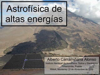 Astrof ísica de altas energías Alberto Carramiñana Alonso Instituto Nacional de Astrof ísica, Óptica y Electrónica Tonantzintla, Puebla RNAA, Monterrey 15 de noviembre de 2008 