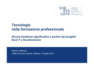 Tecnologie
nella formazione professionale

Alcune tendenze significative a partire dai progetti
Dual-T e Scuolavisione


Alberto Cattaneo
CKBG Summer School, Salerno, 19 luglio 2012
 