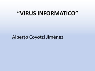 “VIRUS INFORMATICO”
Alberto Coyotzi Jiménez
 