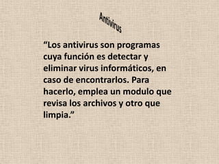 “Los antivirus son programas
cuya función es detectar y
eliminar virus informáticos, en
caso de encontrarlos. Para
hacerlo, emplea un modulo que
revisa los archivos y otro que
limpia.”