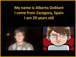 My name is Alberto Doblaré
I come from Zaragoza, Spain
I am 29 years old
 