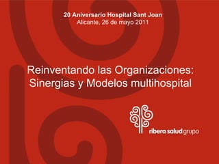 20 Aniversario Hospital Sant Joan
           Alicante, 26 de mayo 2011




Reinventando las Organizaciones:
Sinergias y Modelos multihospital
 