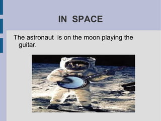 IN SPACE
The astronaut is on the moon playing the
guitar.