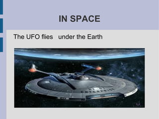 IN SPACE
The UFO flies under the Earth