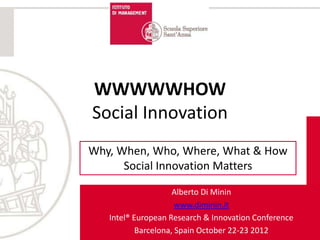 WWWWWHOW
Social Innovation
Why, When, Who, Where, What & How
      Social Innovation Matters

                     Alberto Di Minin
                      www.diminin.it
   Intel® European Research & Innovation Conference
           Barcelona, Spain October 22-23 2012
 