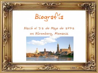 Biografía
Nació el 2º1 de Mayo de 1471
en Núremberg, Alemania.
 