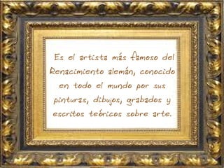 Es el artista más famoso del
Renacimiento alemán, conocido
en todo el mundo por sus
pinturas, dibujos, grabados y
escritos teóricos sobre arte.
 