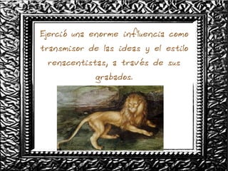 Ejerció una enorme influencia como
transmisor de las ideas y el estilo
renacentistas, a través de sus
grabados.
 